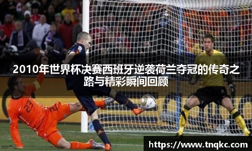 2010年世界杯决赛西班牙逆袭荷兰夺冠的传奇之路与精彩瞬间回顾