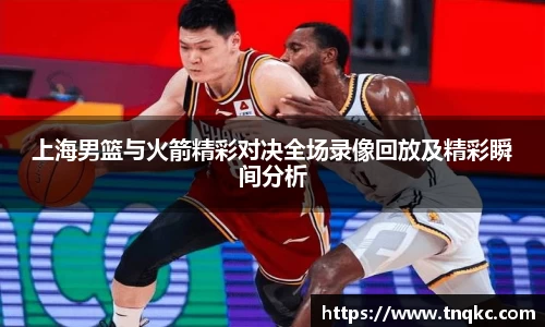 上海男篮与火箭精彩对决全场录像回放及精彩瞬间分析